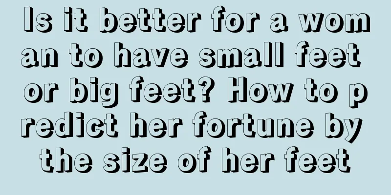 Is it better for a woman to have small feet or big feet? How to predict her fortune by the size of her feet