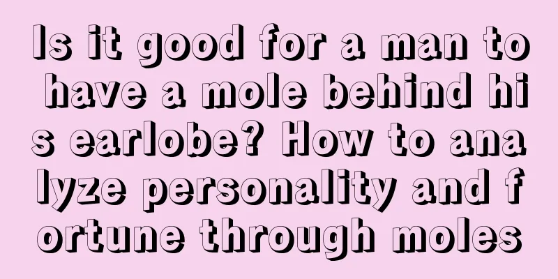 Is it good for a man to have a mole behind his earlobe? How to analyze personality and fortune through moles