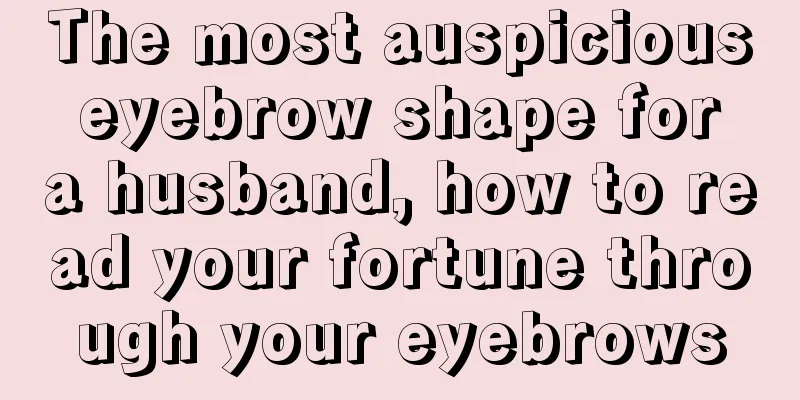 The most auspicious eyebrow shape for a husband, how to read your fortune through your eyebrows