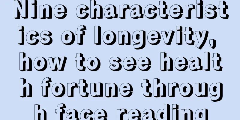 Nine characteristics of longevity, how to see health fortune through face reading