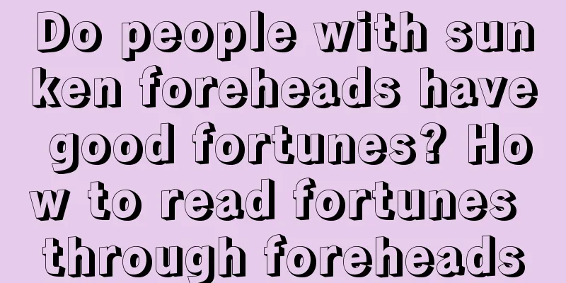 Do people with sunken foreheads have good fortunes? How to read fortunes through foreheads