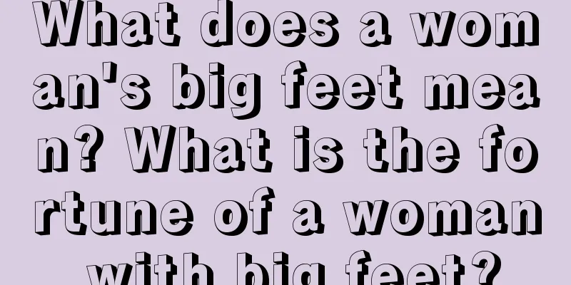 What does a woman's big feet mean? What is the fortune of a woman with big feet?