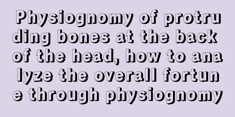 Physiognomy of protruding bones at the back of the head, how to analyze the overall fortune through physiognomy