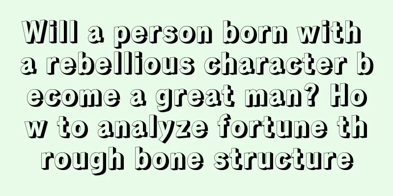 Will a person born with a rebellious character become a great man? How to analyze fortune through bone structure