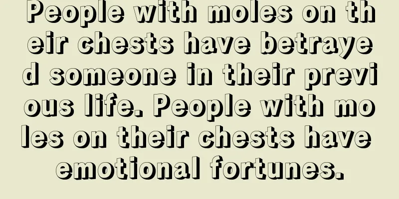 People with moles on their chests have betrayed someone in their previous life. People with moles on their chests have emotional fortunes.
