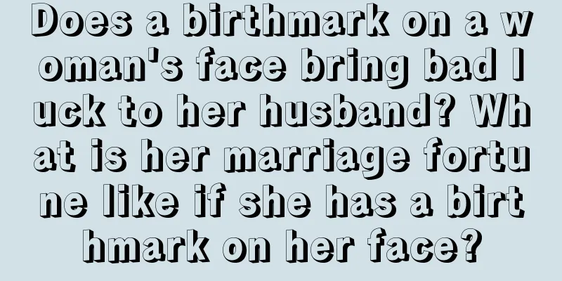 Does a birthmark on a woman's face bring bad luck to her husband? What is her marriage fortune like if she has a birthmark on her face?