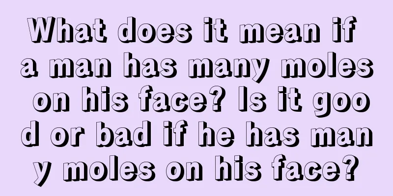 What does it mean if a man has many moles on his face? Is it good or bad if he has many moles on his face?