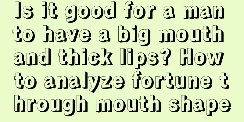 Is it good for a man to have a big mouth and thick lips? How to analyze fortune through mouth shape