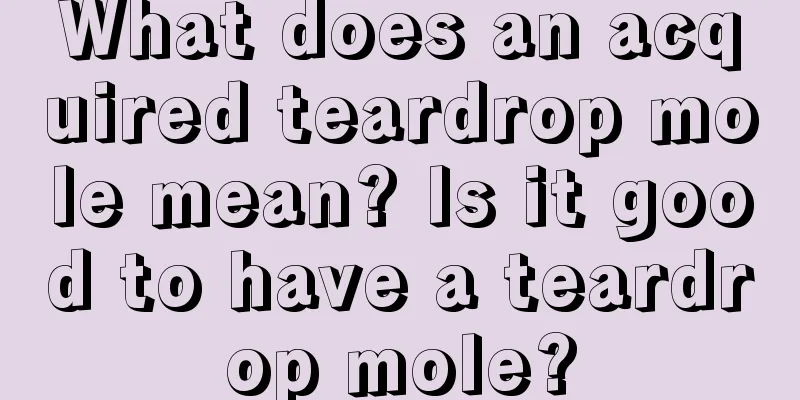 What does an acquired teardrop mole mean? Is it good to have a teardrop mole?