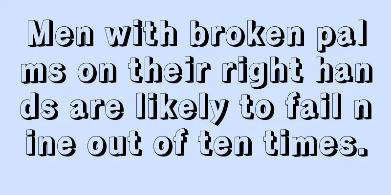Men with broken palms on their right hands are likely to fail nine out of ten times.