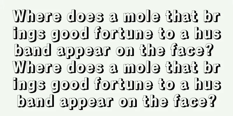 Where does a mole that brings good fortune to a husband appear on the face? Where does a mole that brings good fortune to a husband appear on the face?