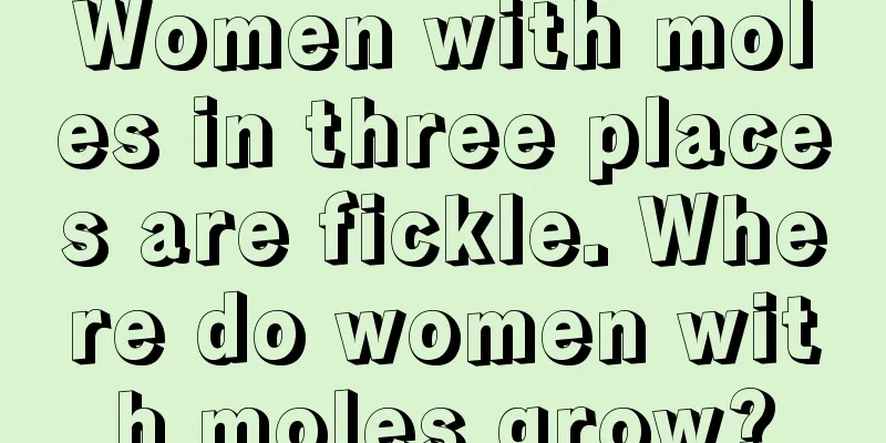 Women with moles in three places are fickle. Where do women with moles grow?