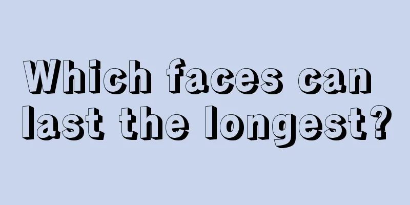 Which faces can last the longest?