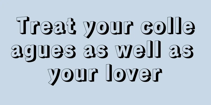 Treat your colleagues as well as your lover