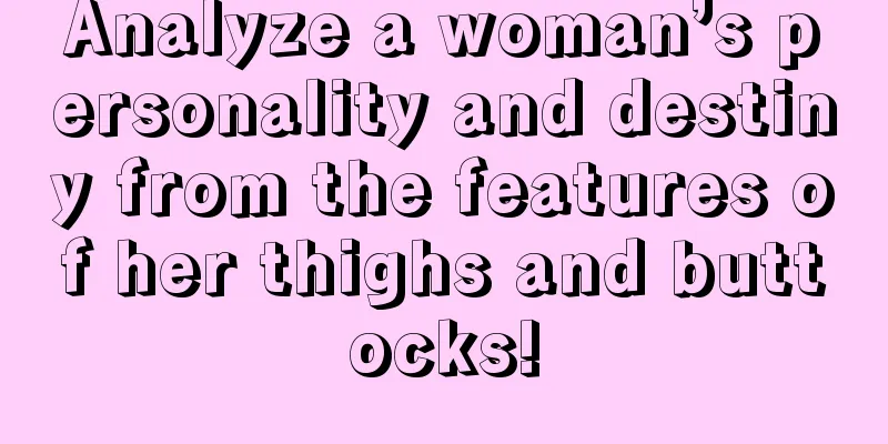 Analyze a woman’s personality and destiny from the features of her thighs and buttocks!