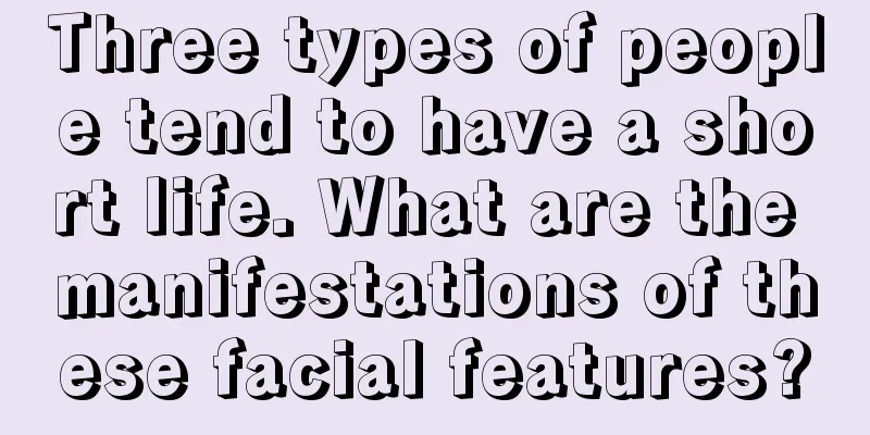 Three types of people tend to have a short life. What are the manifestations of these facial features?