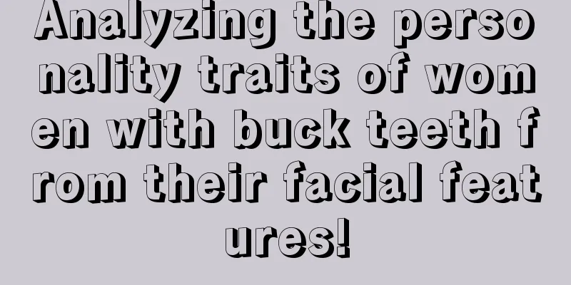 Analyzing the personality traits of women with buck teeth from their facial features!