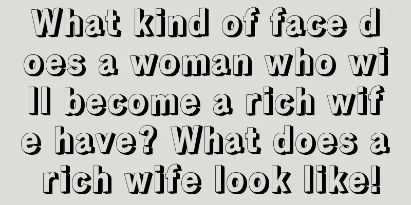 What kind of face does a woman who will become a rich wife have? What does a rich wife look like!
