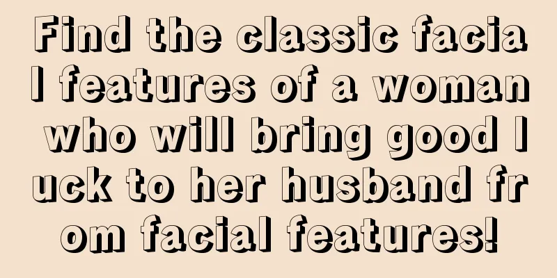 Find the classic facial features of a woman who will bring good luck to her husband from facial features!