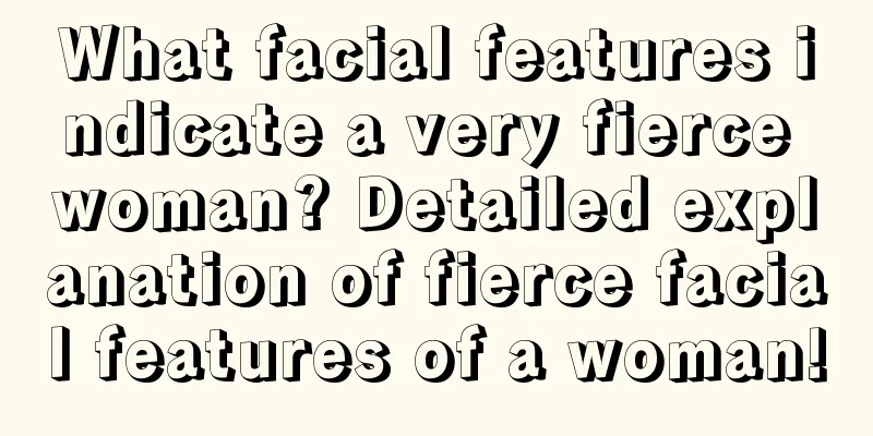 What facial features indicate a very fierce woman? Detailed explanation of fierce facial features of a woman!