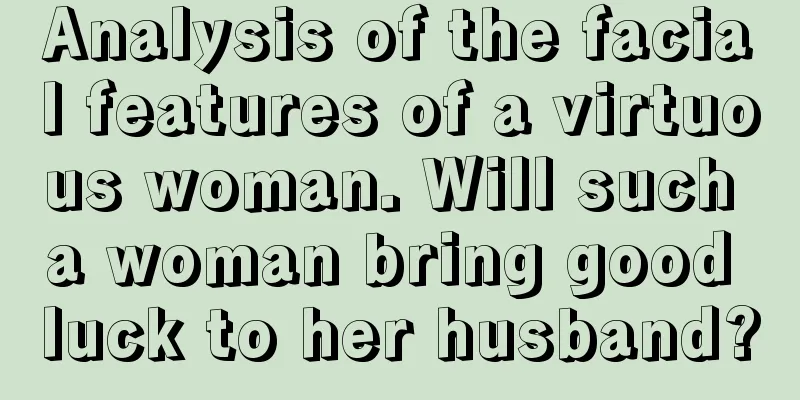 Analysis of the facial features of a virtuous woman. Will such a woman bring good luck to her husband?