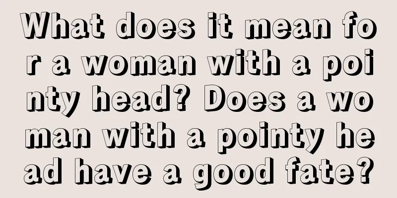 What does it mean for a woman with a pointy head? Does a woman with a pointy head have a good fate?
