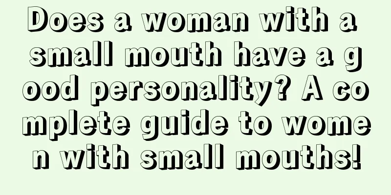 Does a woman with a small mouth have a good personality? A complete guide to women with small mouths!