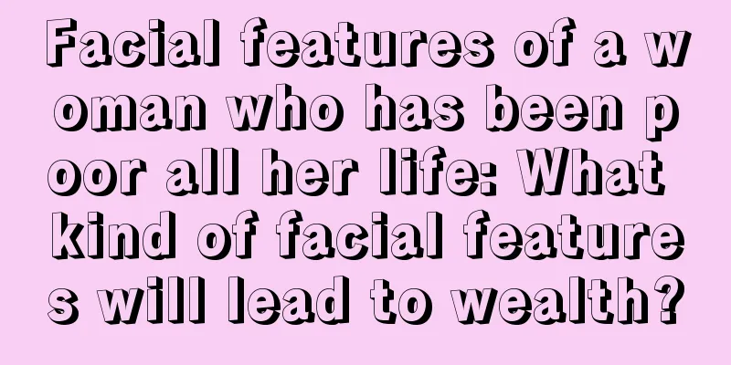 Facial features of a woman who has been poor all her life: What kind of facial features will lead to wealth?