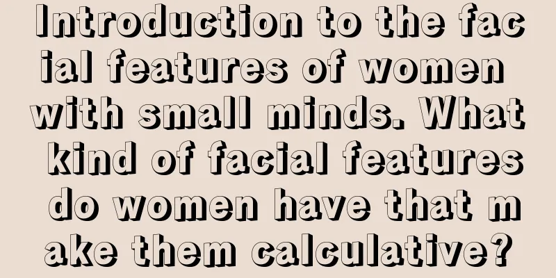 Introduction to the facial features of women with small minds. What kind of facial features do women have that make them calculative?