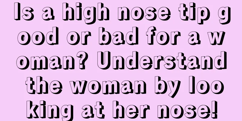 Is a high nose tip good or bad for a woman? Understand the woman by looking at her nose!