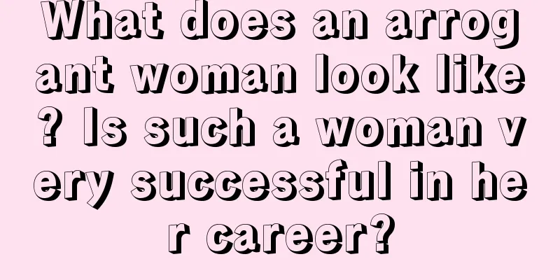 What does an arrogant woman look like? Is such a woman very successful in her career?