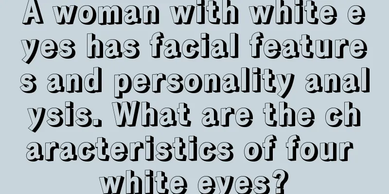 A woman with white eyes has facial features and personality analysis. What are the characteristics of four white eyes?