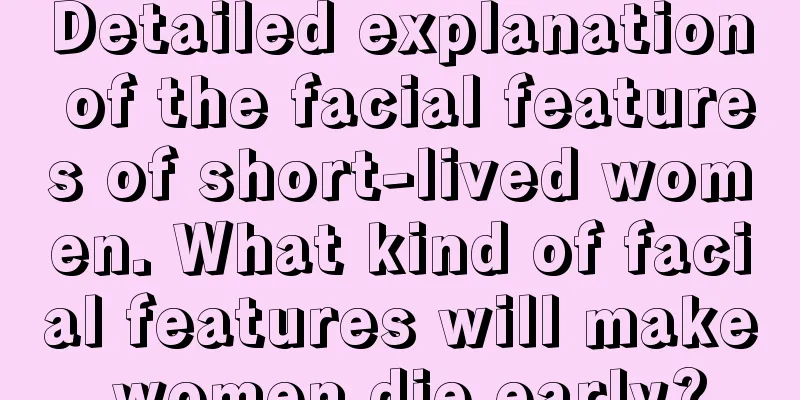 Detailed explanation of the facial features of short-lived women. What kind of facial features will make women die early?