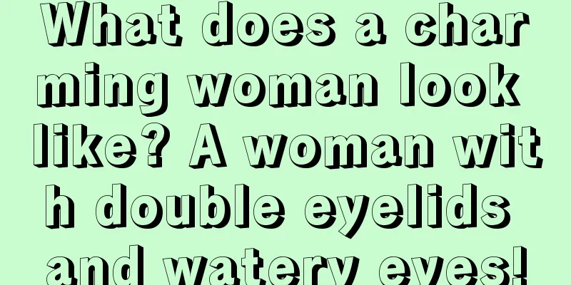What does a charming woman look like? A woman with double eyelids and watery eyes!