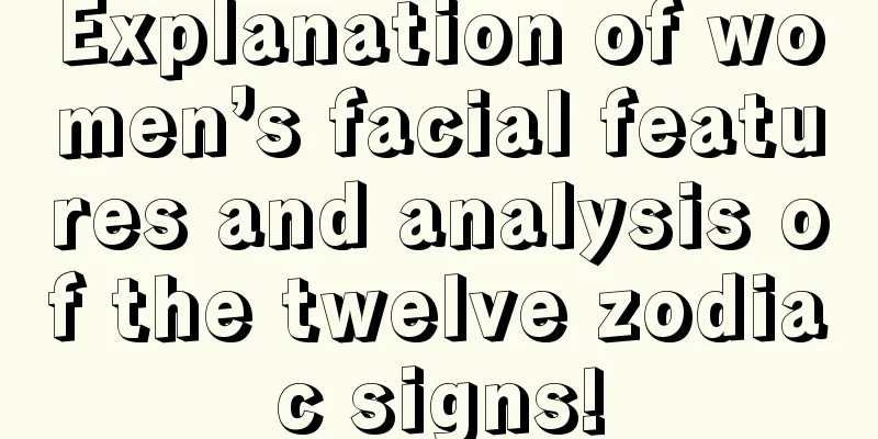 Explanation of women’s facial features and analysis of the twelve zodiac signs!