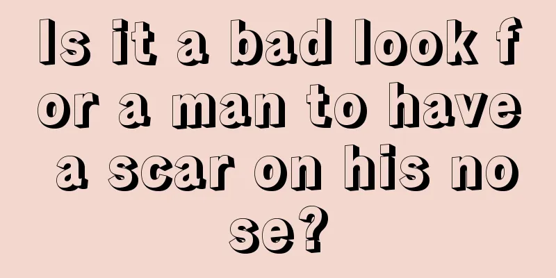 Is it a bad look for a man to have a scar on his nose?