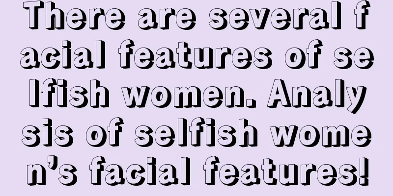 There are several facial features of selfish women. Analysis of selfish women’s facial features!