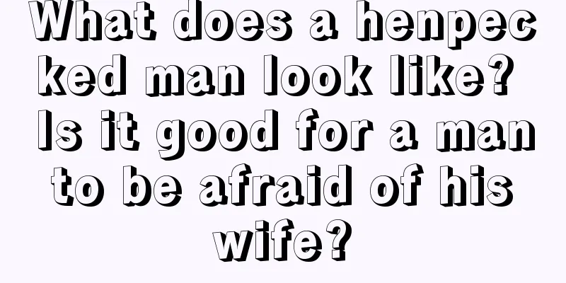 What does a henpecked man look like? Is it good for a man to be afraid of his wife?