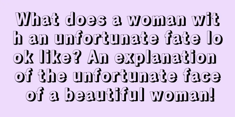 What does a woman with an unfortunate fate look like? An explanation of the unfortunate face of a beautiful woman!