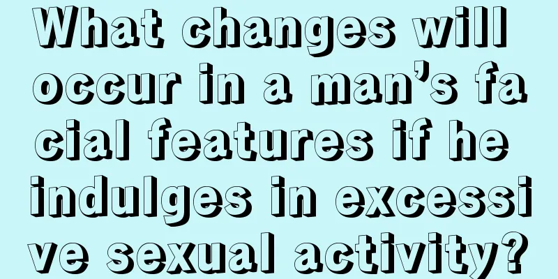 What changes will occur in a man’s facial features if he indulges in excessive sexual activity?