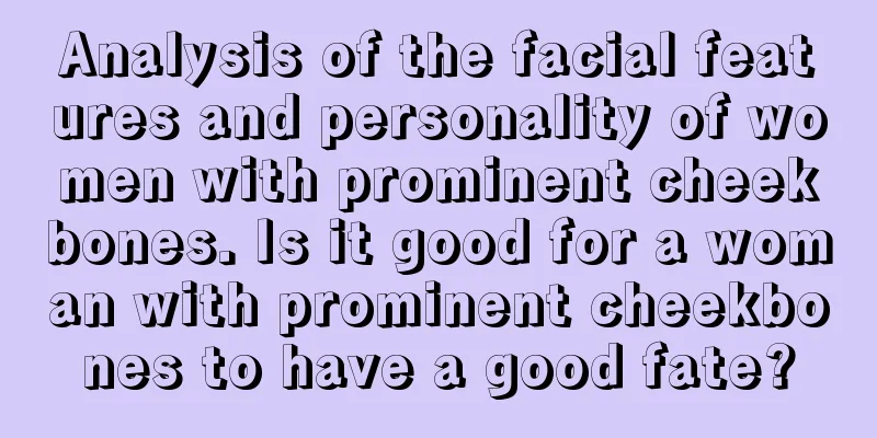 Analysis of the facial features and personality of women with prominent cheekbones. Is it good for a woman with prominent cheekbones to have a good fate?