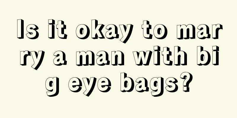Is it okay to marry a man with big eye bags?