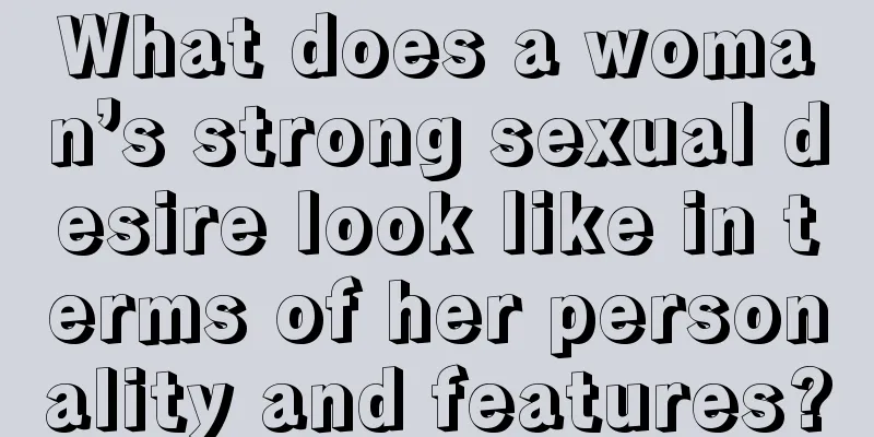 What does a woman’s strong sexual desire look like in terms of her personality and features?