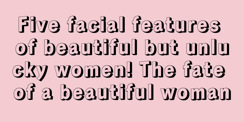 Five facial features of beautiful but unlucky women! The fate of a beautiful woman