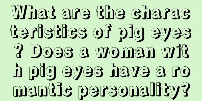 What are the characteristics of pig eyes? Does a woman with pig eyes have a romantic personality?