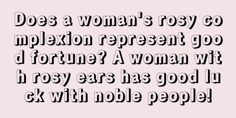 Does a woman's rosy complexion represent good fortune? A woman with rosy ears has good luck with noble people!