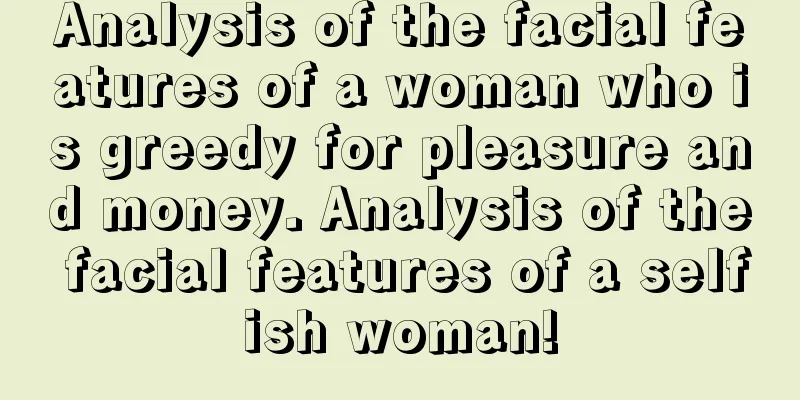 Analysis of the facial features of a woman who is greedy for pleasure and money. Analysis of the facial features of a selfish woman!