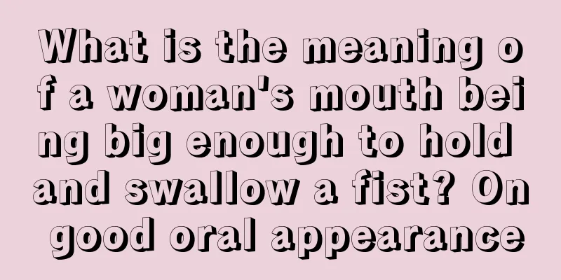 What is the meaning of a woman's mouth being big enough to hold and swallow a fist? On good oral appearance