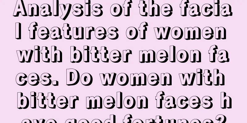 Analysis of the facial features of women with bitter melon faces. Do women with bitter melon faces have good fortunes?