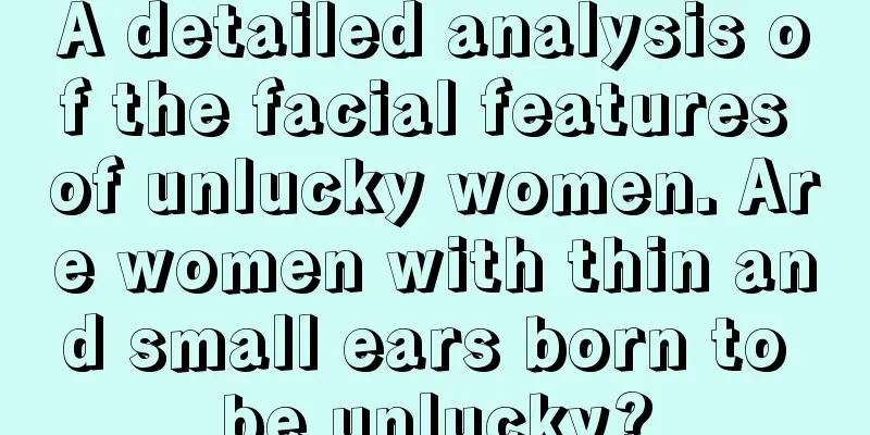 A detailed analysis of the facial features of unlucky women. Are women with thin and small ears born to be unlucky?